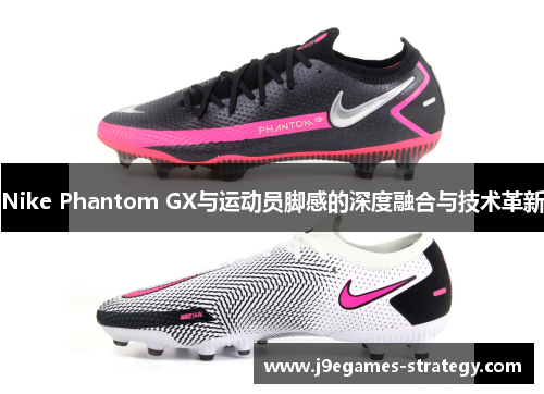 Nike Phantom GX与运动员脚感的深度融合与技术革新